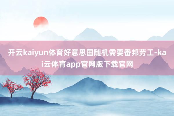 开云kaiyun体育好意思国随机需要番邦劳工-kai云体育app官网版下载官网