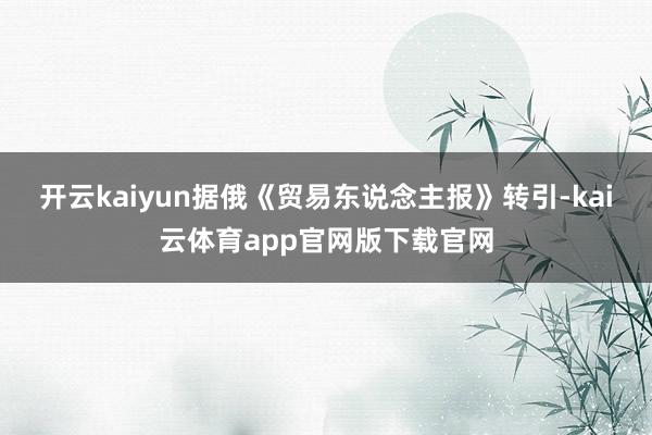 开云kaiyun据俄《贸易东说念主报》转引-kai云体育app官网版下载官网