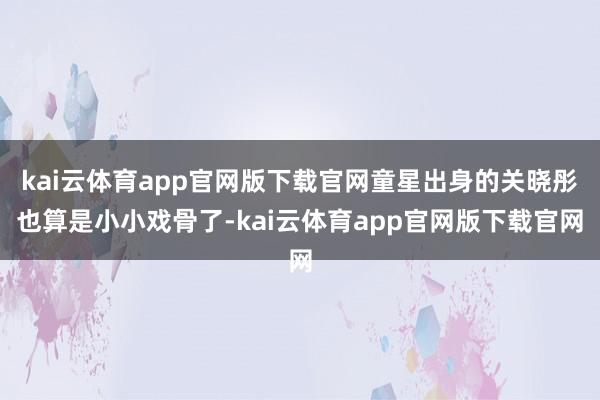 kai云体育app官网版下载官网童星出身的关晓彤也算是小小戏骨了-kai云体育app官网版下载官网