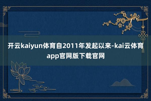 开云kaiyun体育自2011年发起以来-kai云体育app官网版下载官网