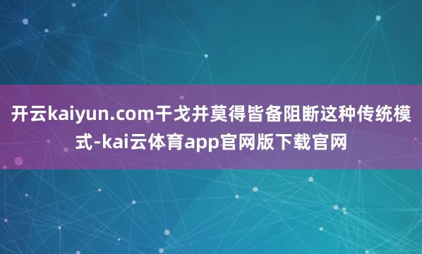 开云kaiyun.com干戈并莫得皆备阻断这种传统模式-kai云体育app官网版下载官网