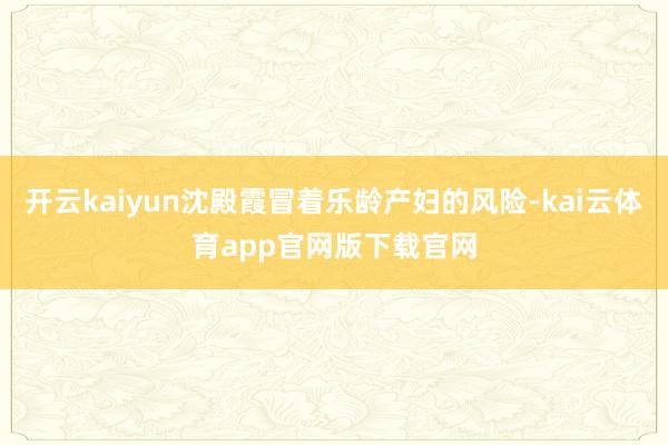 开云kaiyun沈殿霞冒着乐龄产妇的风险-kai云体育app官网版下载官网