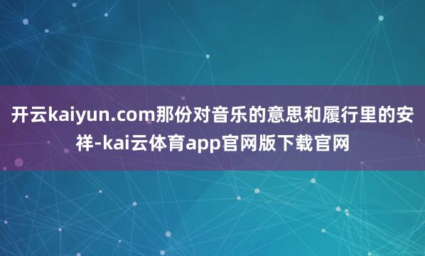 开云kaiyun.com那份对音乐的意思和履行里的安祥-kai云体育app官网版下载官网