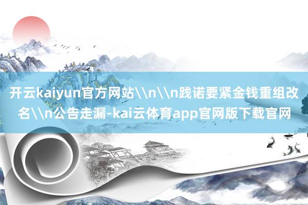 开云kaiyun官方网站\n\n践诺要紧金钱重组改名\n公告走漏-kai云体育app官网版下载官网