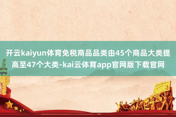 开云kaiyun体育免税商品品类由45个商品大类提高至47个大类-kai云体育app官网版下载官网