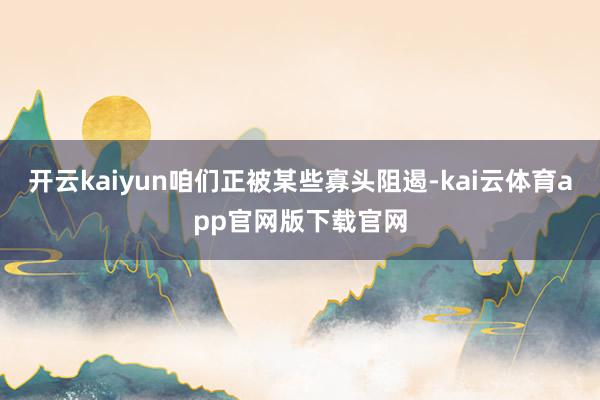 开云kaiyun咱们正被某些寡头阻遏-kai云体育app官网版下载官网