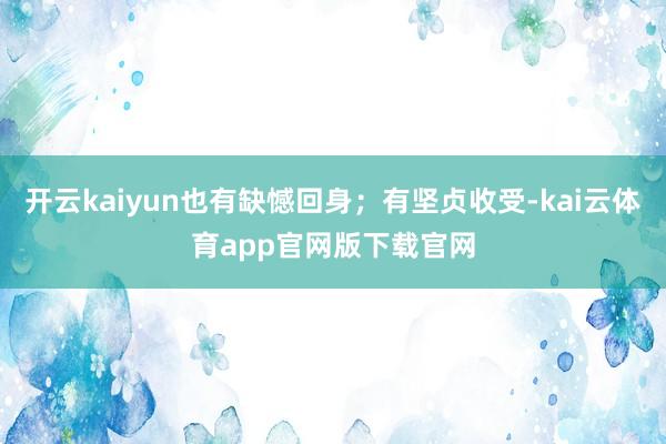 开云kaiyun也有缺憾回身；有坚贞收受-kai云体育app官网版下载官网