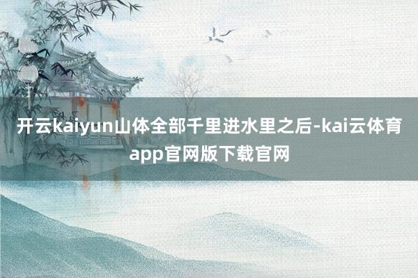 开云kaiyun山体全部千里进水里之后-kai云体育app官网版下载官网