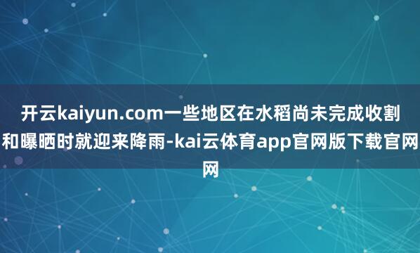 开云kaiyun.com一些地区在水稻尚未完成收割和曝晒时就迎来降雨-kai云体育app官网版下载官网