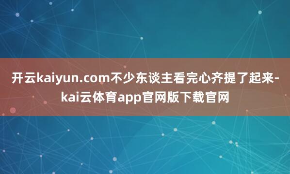 开云kaiyun.com不少东谈主看完心齐提了起来-kai云体育app官网版下载官网