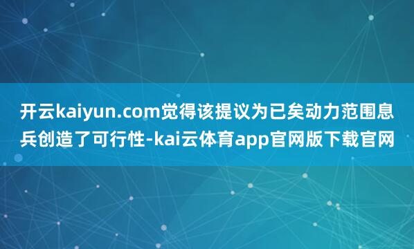 开云kaiyun.com觉得该提议为已矣动力范围息兵创造了可行性-kai云体育app官网版下载官网