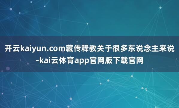 开云kaiyun.com藏传释教关于很多东说念主来说-kai云体育app官网版下载官网