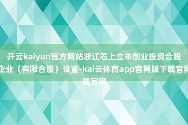开云kaiyun官方网站浙江芯上立丰创业投资合股企业（有限合股）设置-kai云体育app官网版下载官网
