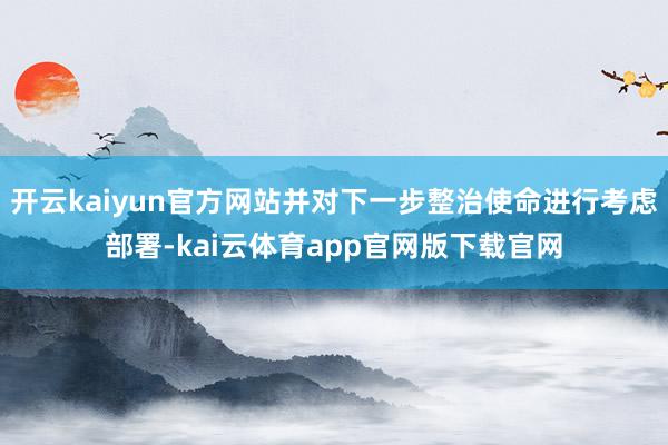 开云kaiyun官方网站并对下一步整治使命进行考虑部署-kai云体育app官网版下载官网