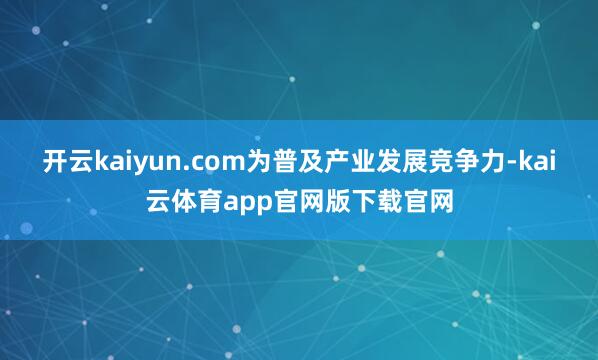 开云kaiyun.com为普及产业发展竞争力-kai云体育app官网版下载官网