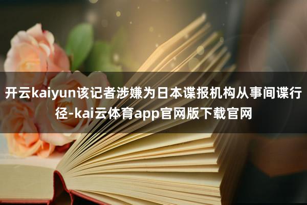 开云kaiyun该记者涉嫌为日本谍报机构从事间谍行径-kai云体育app官网版下载官网
