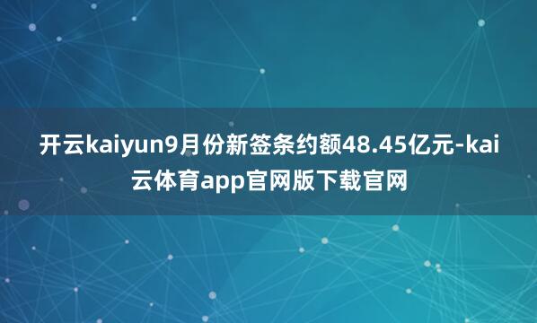 开云kaiyun9月份新签条约额48.45亿元-kai云体育app官网版下载官网