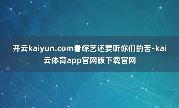 开云kaiyun.com看综艺还要听你们的苦-kai云体育app官网版下载官网