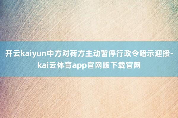 开云kaiyun中方对荷方主动暂停行政令暗示迎接-kai云体育app官网版下载官网