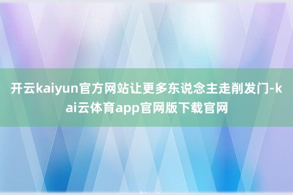 开云kaiyun官方网站让更多东说念主走削发门-kai云体育app官网版下载官网