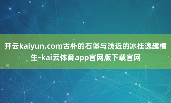 开云kaiyun.com古朴的石堡与浅近的冰挂逸趣横生-kai云体育app官网版下载官网