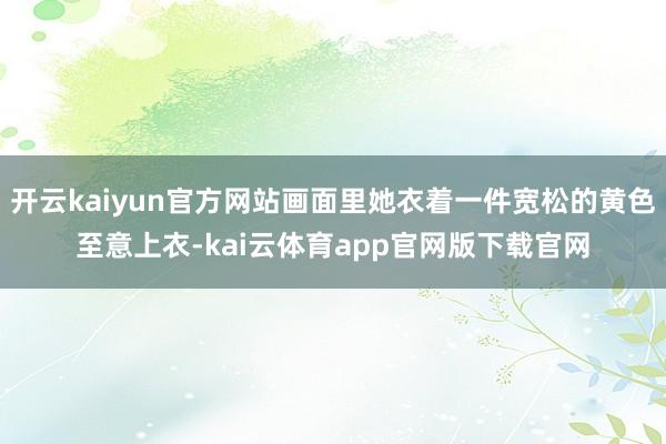 开云kaiyun官方网站画面里她衣着一件宽松的黄色至意上衣-kai云体育app官网版下载官网