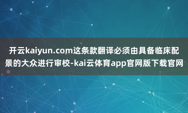 开云kaiyun.com这条款翻译必须由具备临床配景的大众进行审校-kai云体育app官网版下载官网