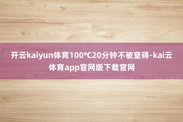 开云kaiyun体育100℃20分钟不被窒碍-kai云体育app官网版下载官网