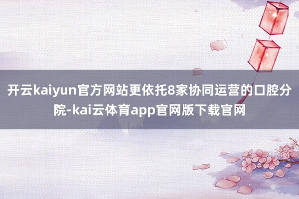 开云kaiyun官方网站更依托8家协同运营的口腔分院-kai云体育app官网版下载官网