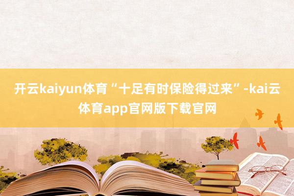 开云kaiyun体育“十足有时保险得过来”-kai云体育app官网版下载官网