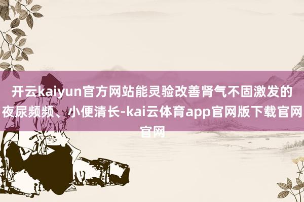 开云kaiyun官方网站能灵验改善肾气不固激发的夜尿频频、小便清长-kai云体育app官网版下载官网