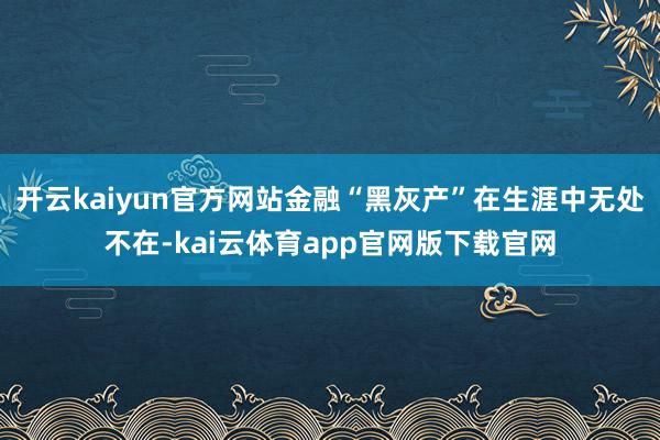 开云kaiyun官方网站金融“黑灰产”在生涯中无处不在-kai云体育app官网版下载官网