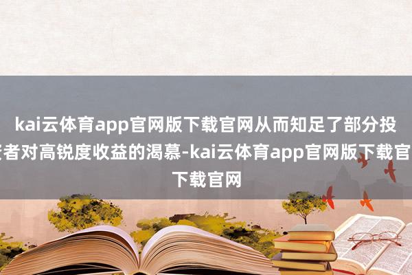 kai云体育app官网版下载官网从而知足了部分投资者对高锐度收益的渴慕-kai云体育app官网版下载官网