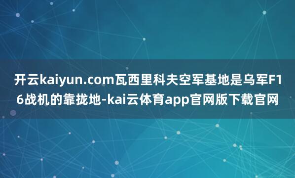 开云kaiyun.com瓦西里科夫空军基地是乌军F16战机的靠拢地-kai云体育app官网版下载官网