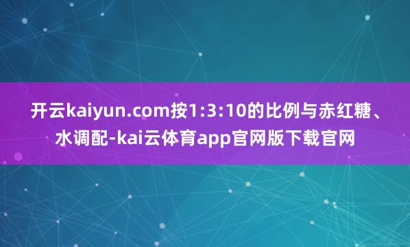 开云kaiyun.com按1:3:10的比例与赤红糖、水调配-kai云体育app官网版下载官网