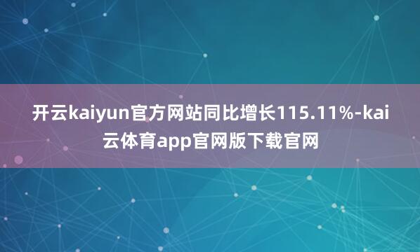 开云kaiyun官方网站同比增长115.11%-kai云体育app官网版下载官网