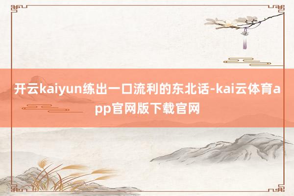 开云kaiyun练出一口流利的东北话-kai云体育app官网版下载官网