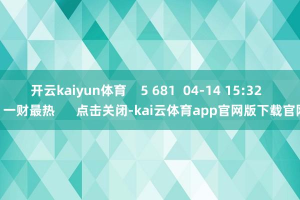 开云kaiyun体育    5 681  04-14 15:32     一财最热      点击关闭-kai云体育app官网版下载官网
