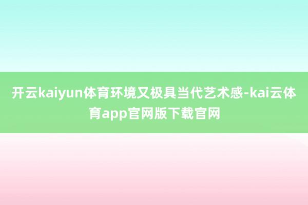 开云kaiyun体育环境又极具当代艺术感-kai云体育app官网版下载官网