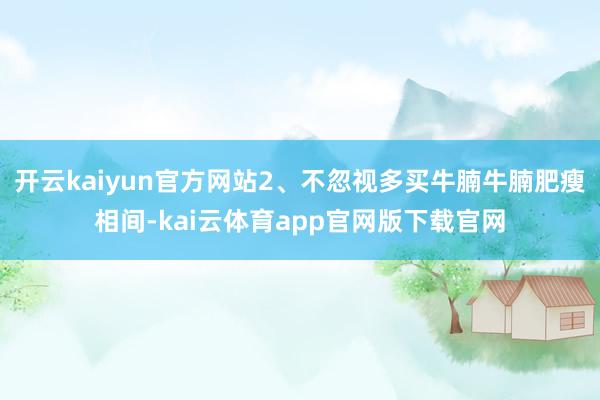 开云kaiyun官方网站2、不忽视多买牛腩牛腩肥瘦相间-kai云体育app官网版下载官网