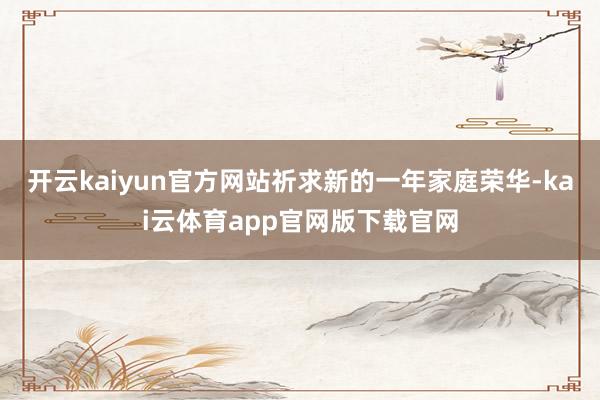 开云kaiyun官方网站祈求新的一年家庭荣华-kai云体育app官网版下载官网