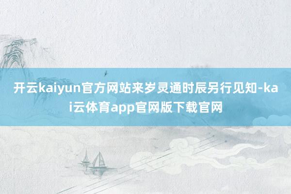 开云kaiyun官方网站来岁灵通时辰另行见知-kai云体育app官网版下载官网