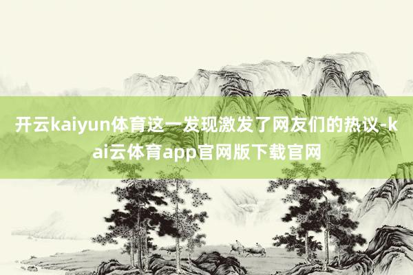开云kaiyun体育这一发现激发了网友们的热议-kai云体育app官网版下载官网