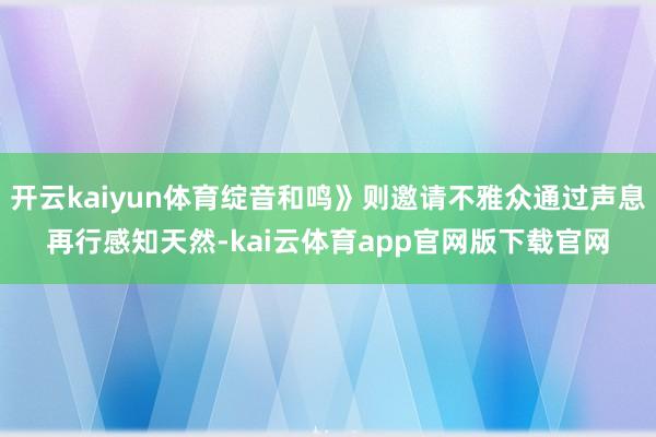 开云kaiyun体育绽音和鸣》则邀请不雅众通过声息再行感知天然-kai云体育app官网版下载官网