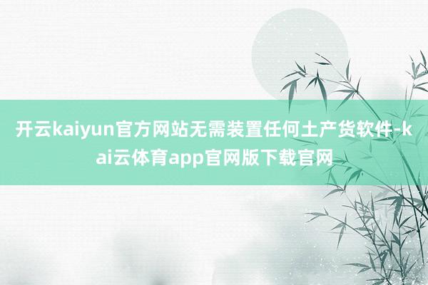 开云kaiyun官方网站无需装置任何土产货软件-kai云体育app官网版下载官网