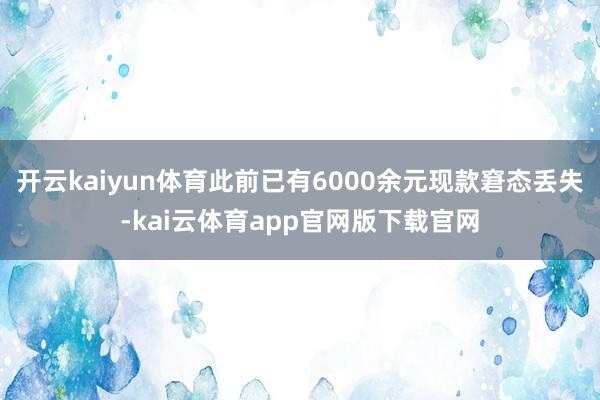 开云kaiyun体育此前已有6000余元现款窘态丢失-kai云体育app官网版下载官网